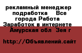 рекламный менеджер (подработка) - Все города Работа » Заработок в интернете   . Амурская обл.,Зея г.